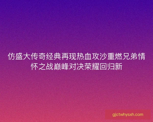 仿盛大传奇经典再现热血攻沙重燃兄弟情怀之战巅峰对决荣耀回归新