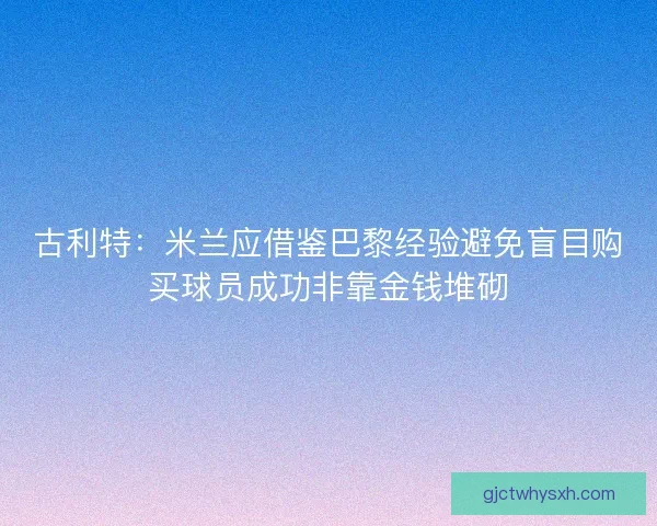 古利特：米兰应借鉴巴黎经验避免盲目购买球员成功非靠金钱堆砌