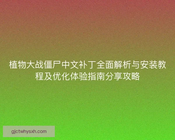 植物大战僵尸中文补丁全面解析与安装教程及优化体验指南分享攻略